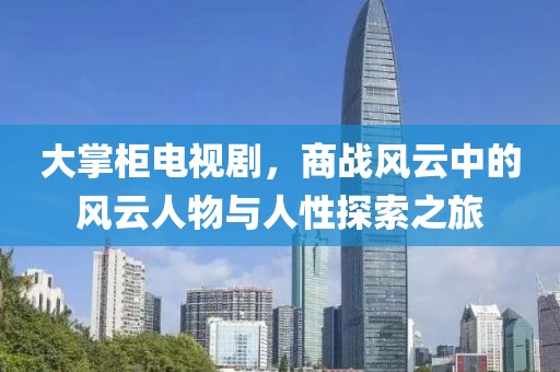 大掌柜电视剧，商战风云中的风云人物与人性探索之旅