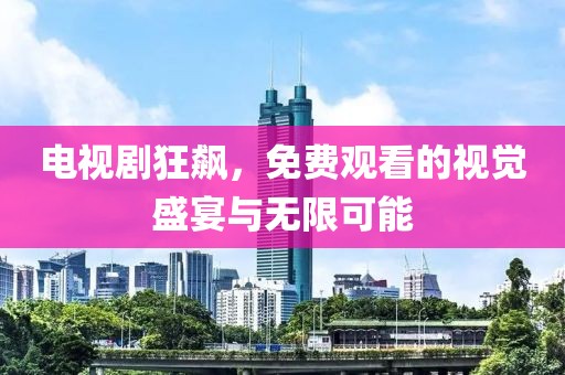 电视剧狂飙，免费观看的视觉盛宴与无限可能
