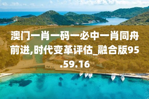 澳门一肖一码一必中一肖同舟前进,时代变革评估_融合版95.59.16