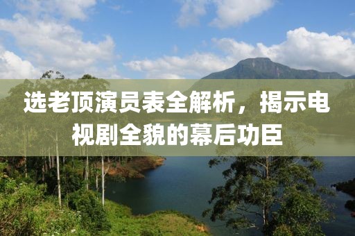 选老顶演员表全解析，揭示电视剧全貌的幕后功臣