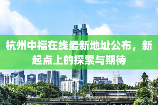 杭州中福在线最新地址公布，新起点上的探索与期待