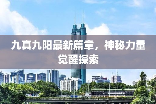 九真九阳最新篇章，神秘力量觉醒探索