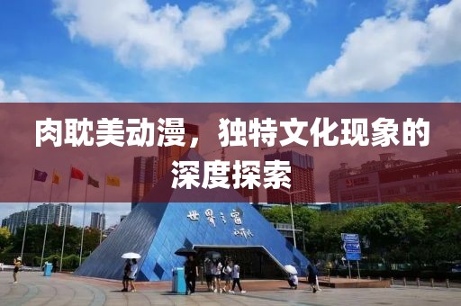 肉耽美动漫，独特文化现象的深度探索