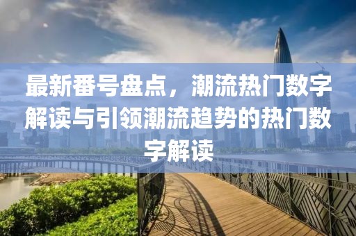 最新番号盘点，潮流热门数字解读与引领潮流趋势的热门数字解读