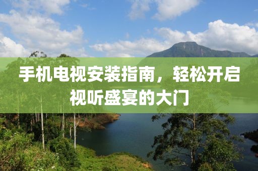 手机电视安装指南，轻松开启视听盛宴的大门