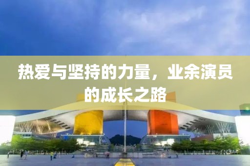 热爱与坚持的力量，业余演员的成长之路