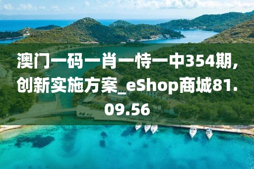 澳门一码一肖一恃一中354期,创新实施方案_eShop商城81.09.56