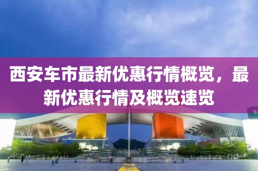 西安车市最新优惠行情概览，最新优惠行情及概览速览
