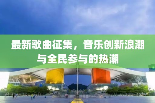 最新歌曲征集，音乐创新浪潮与全民参与的热潮