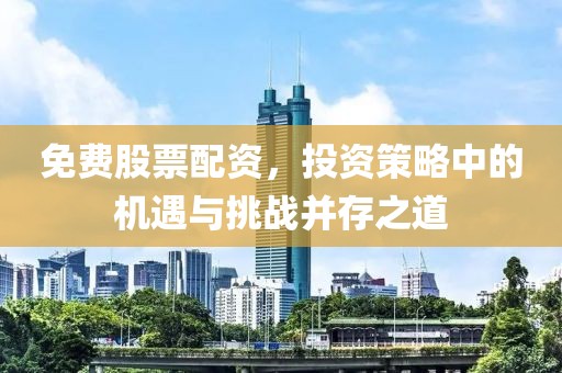 免费股票配资，投资策略中的机遇与挑战并存之道