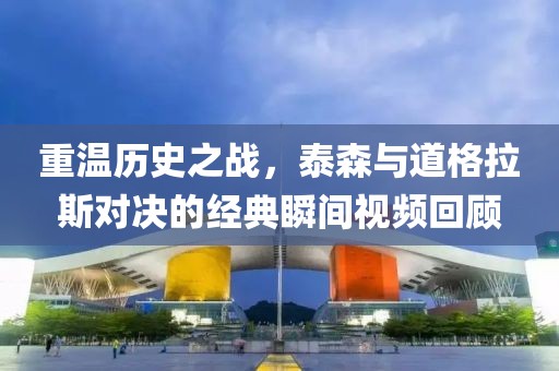 重温历史之战，泰森与道格拉斯对决的经典瞬间视频回顾