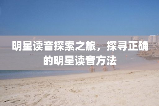 明星读音探索之旅，探寻正确的明星读音方法