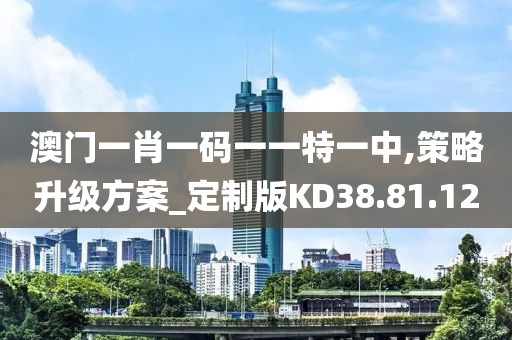 澳门一肖一码一一特一中,策略升级方案_定制版KD38.81.12