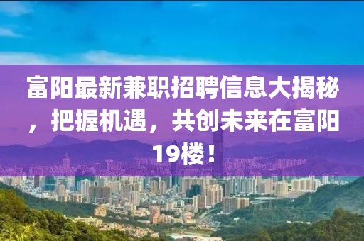 富阳最新兼职招聘信息大揭秘，把握机遇，共创未来在富阳19楼！