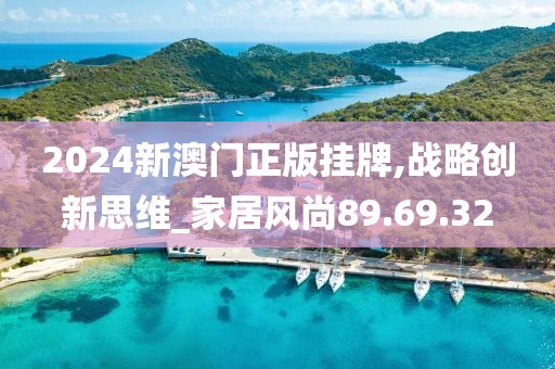 2024新澳门正版挂牌,战略创新思维_家居风尚89.69.32