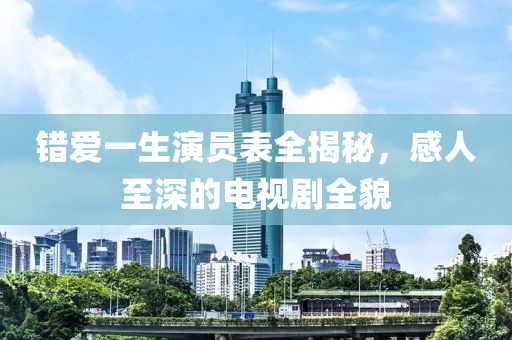 错爱一生演员表全揭秘，感人至深的电视剧全貌
