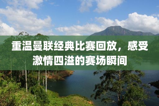 重温曼联经典比赛回放，感受激情四溢的赛场瞬间