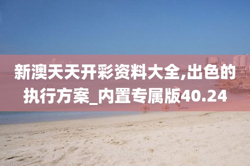 新澳天天开彩资料大全,出色的执行方案_内置专属版40.24