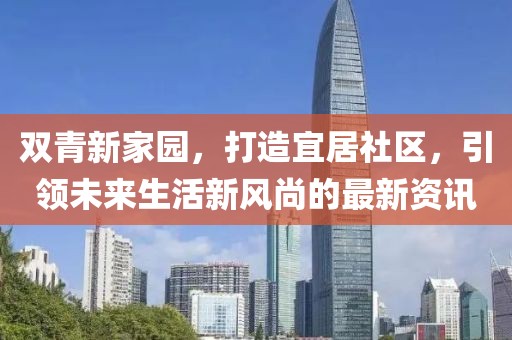 双青新家园，打造宜居社区，引领未来生活新风尚的最新资讯