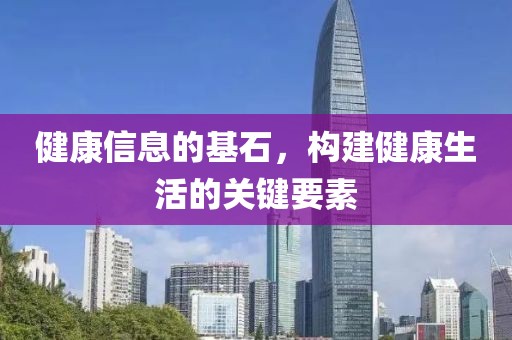 健康信息的基石，构建健康生活的关键要素