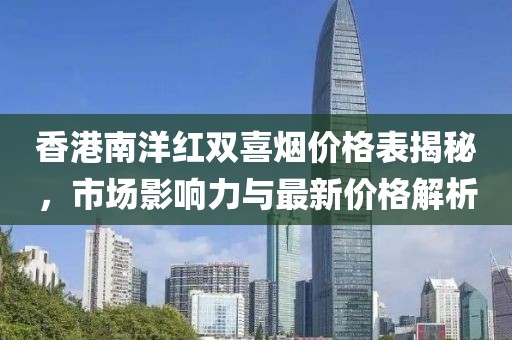 香港南洋红双喜烟价格表揭秘，市场影响力与最新价格解析