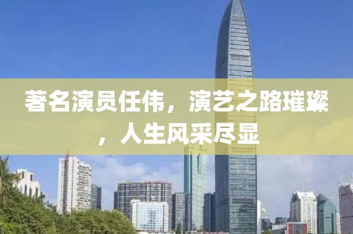 著名演员任伟，演艺之路璀璨，人生风采尽显