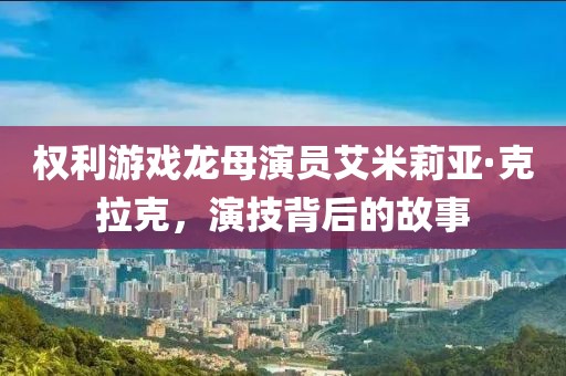 权利游戏龙母演员艾米莉亚·克拉克，演技背后的故事
