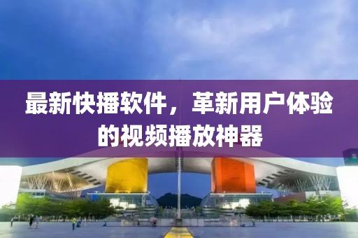 最新快播软件，革新用户体验的视频播放神器