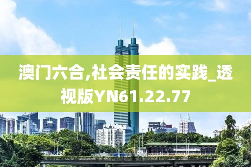 澳门六合,社会责任的实践_透视版YN61.22.77