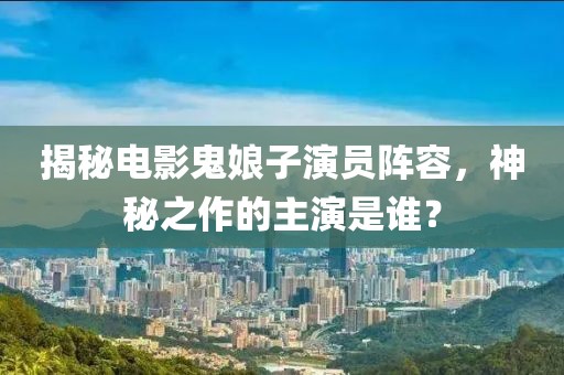 揭秘电影鬼娘子演员阵容，神秘之作的主演是谁？