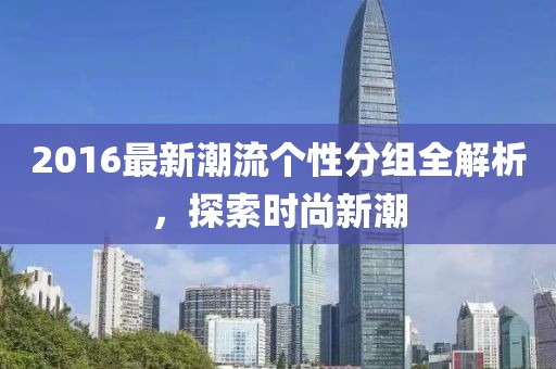 2016最新潮流个性分组全解析，探索时尚新潮