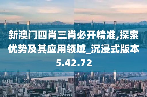 新澳门四肖三肖必开精准,探索优势及其应用领域_沉浸式版本5.42.72