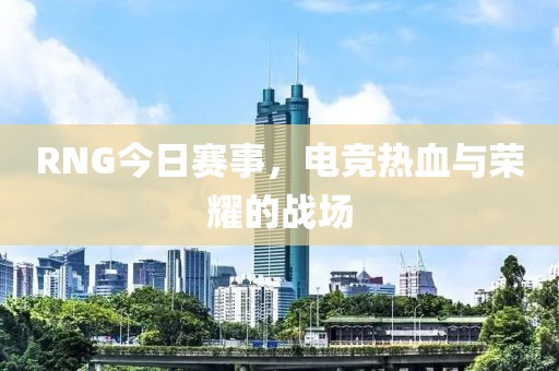 RNG今日赛事，电竞热血与荣耀的战场