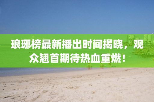 琅琊榜最新播出时间揭晓，观众翘首期待热血重燃！