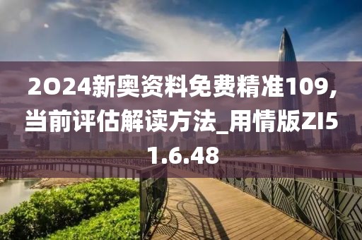 2O24新奥资料免费精准109,当前评估解读方法_用情版ZI51.6.48