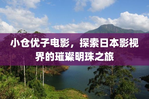 小仓优子电影，探索日本影视界的璀璨明珠之旅