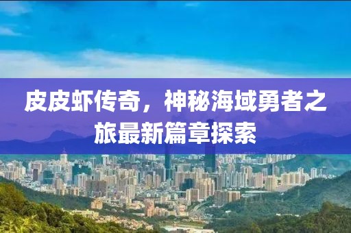 皮皮虾传奇，神秘海域勇者之旅最新篇章探索