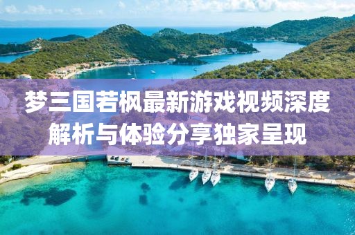 梦三国若枫最新游戏视频深度解析与体验分享独家呈现