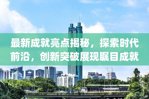 最新成就亮点揭秘，探索时代前沿，创新突破展现瞩目成就