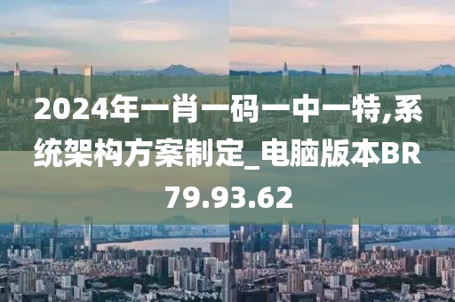 2024年一肖一码一中一特,系统架构方案制定_电脑版本BR79.93.62