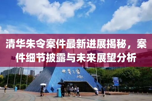 清华朱令案件最新进展揭秘，案件细节披露与未来展望分析