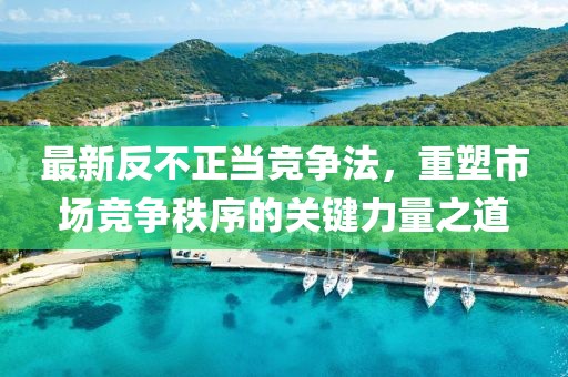 最新反不正当竞争法，重塑市场竞争秩序的关键力量之道