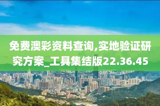 免费澳彩资料查询,实地验证研究方案_工具集结版22.36.45