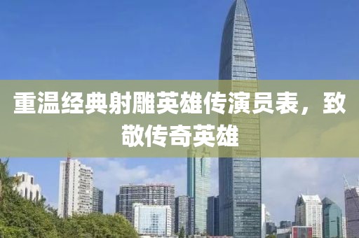 重温经典射雕英雄传演员表，致敬传奇英雄