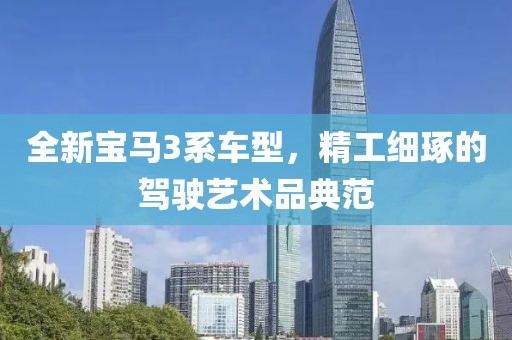 全新宝马3系车型，精工细琢的驾驶艺术品典范