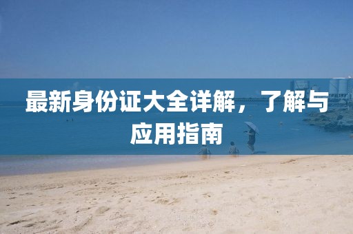 最新身份证大全详解，了解与应用指南