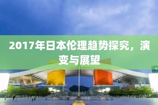 2017年日本伦理趋势探究，演变与展望