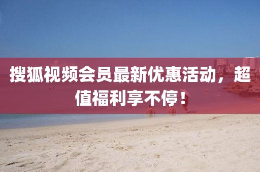 搜狐视频会员最新优惠活动，超值福利享不停！