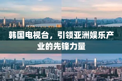 韩国电视台，引领亚洲娱乐产业的先锋力量