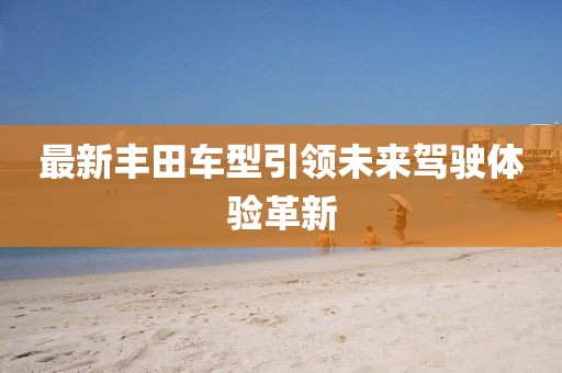 最新丰田车型引领未来驾驶体验革新